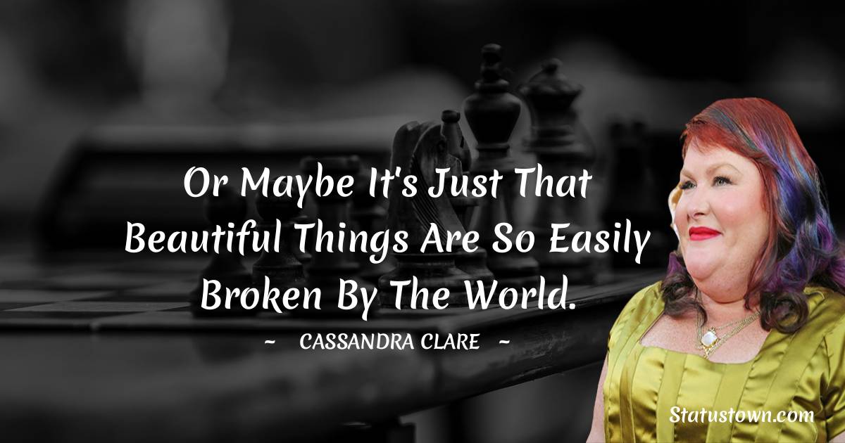 Cassandra Clare Quotes - Or maybe it's just that beautiful things are so easily broken by the world.